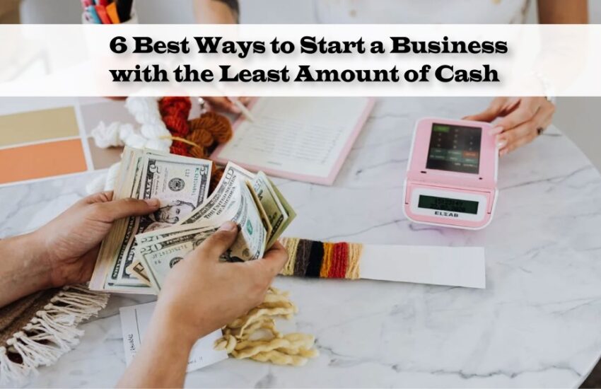 6 Best Ways to Start a Business with the Least Amount of Cash